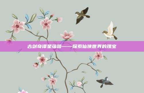 古剑奇谭星蕴图——探索仙侠世界的瑰宝