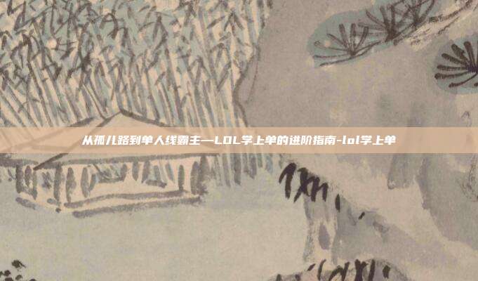 从孤儿路到单人线霸主—LOL学上单的进阶指南-lol学上单