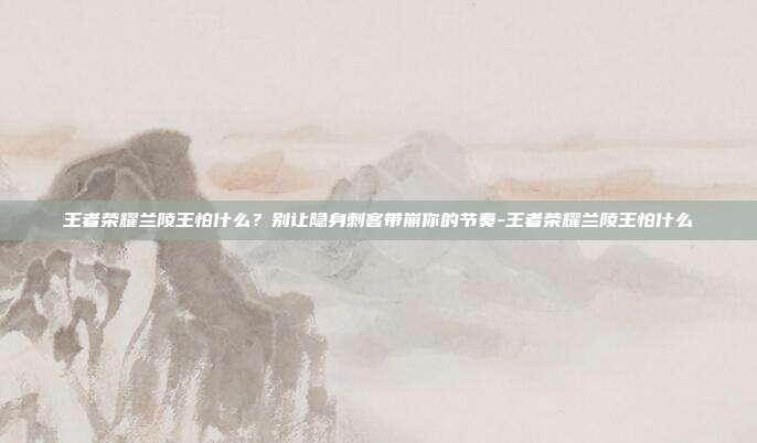 王者荣耀兰陵王怕什么?别让隐身刺客带崩你的节奏-王者荣耀兰陵王怕什么