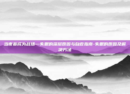 当夜幕成为战场—失眠的深层原因与自救指南-失眠的原因及解决方法