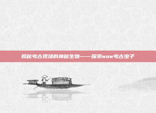 揭秘考古现场的神秘生物——探索wow考古虫子