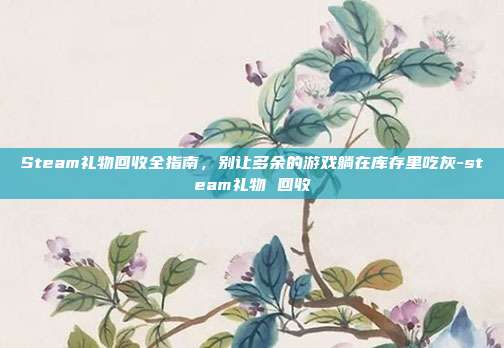 Steam礼物回收全指南,别让多余的游戏躺在库存里吃灰-steam礼物 回收