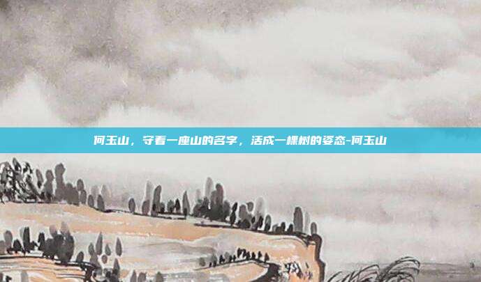 何玉山,守着一座山的名字,活成一棵树的姿态-何玉山