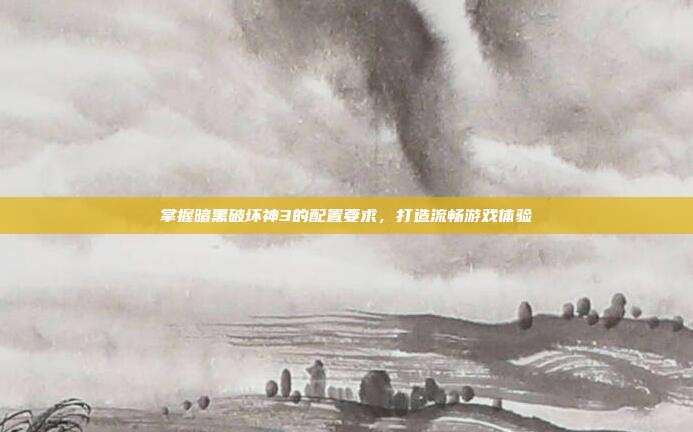 掌握暗黑破坏神3的配置要求,打造流畅游戏体验