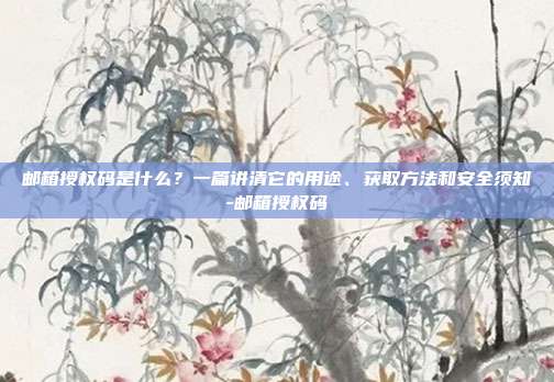 邮箱授权码是什么？一篇讲清它的用途、获取方法和安全须知-邮箱授权码