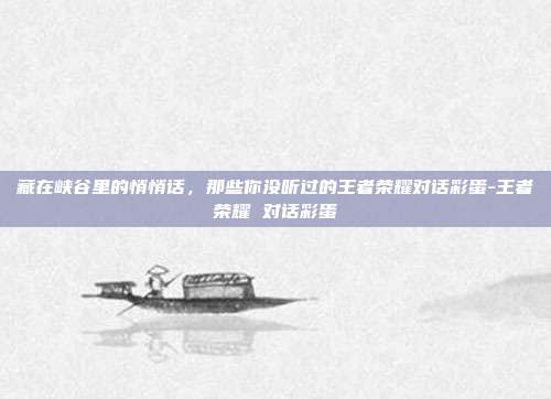 藏在峡谷里的悄悄话,那些你没听过的王者荣耀对话彩蛋-王者荣耀 对话彩蛋