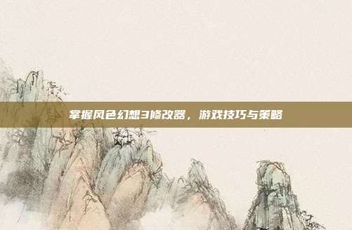 掌握风色幻想3修改器,游戏技巧与策略