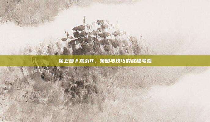 保卫萝卜挑战8，策略与技巧的终极考验