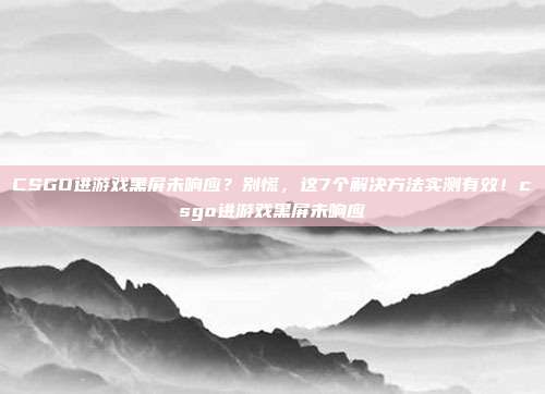 CSGO进游戏黑屏未响应？别慌，这7个解决方法实测有效！csgo进游戏黑屏未响应