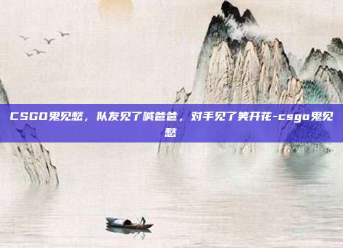 CSGO鬼见愁,队友见了喊爸爸,对手见了笑开花-csgo鬼见愁