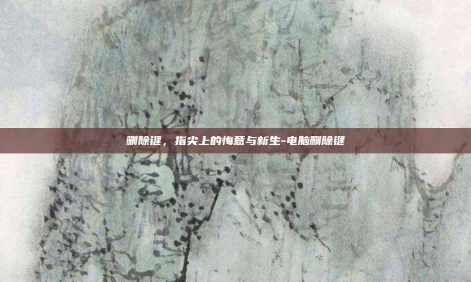 删除键,指尖上的悔意与新生-电脑删除键