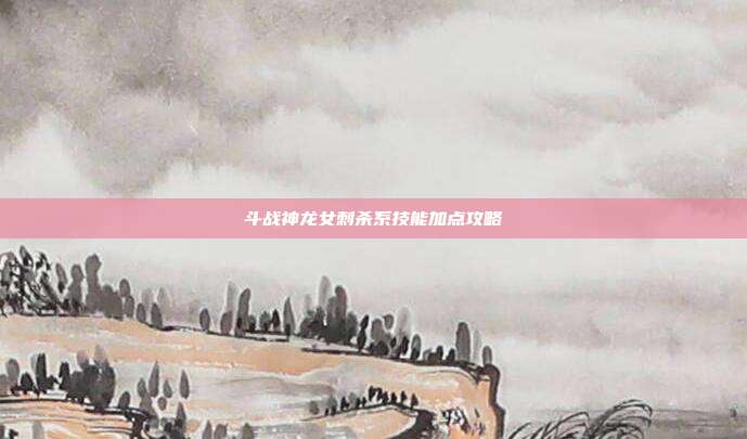 斗战神龙女刺杀系技能加点攻略