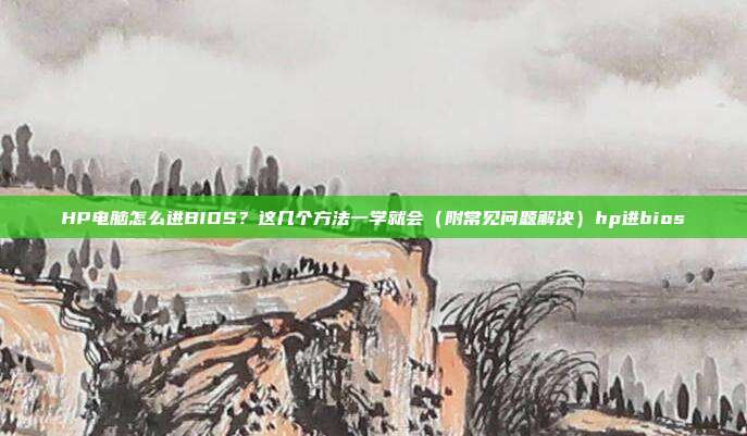 HP电脑怎么进BIOS？这几个方法一学就会（附常见问题解决）hp进bios