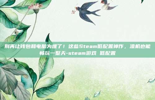 别再让钱包和电脑为难了！这些Steam低配置神作，渣机也能畅玩一整天-steam游戏 低配置