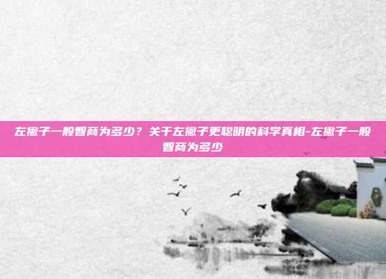 左撇子一般智商为多少?关于左撇子更聪明的科学真相-左撇子一般智商为多少
