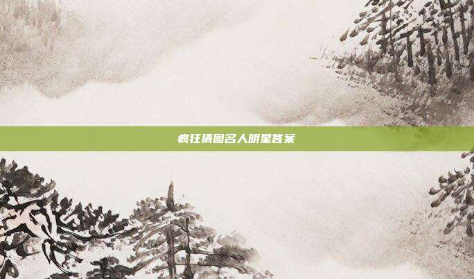 疯狂猜图名人明星答案