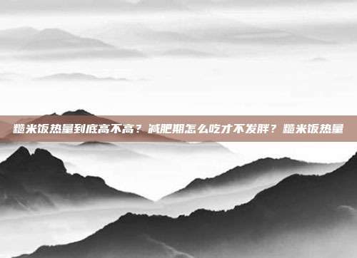 糙米饭热量到底高不高?减肥期怎么吃才不发胖?糙米饭热量