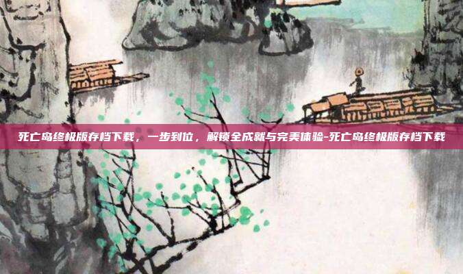 死亡岛终极版存档下载,一步到位,解锁全成就与完美体验-死亡岛终极版存档下载