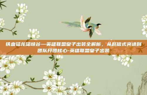 铁血猛龙啸峡谷—英雄联盟皇子出装全解析,从赵信式突进到团队开团核心-英雄联盟皇子出装
