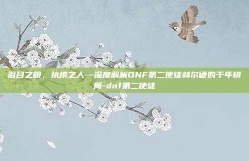 泪目之眼，执棋之人—深度解析DNF第二使徒赫尔德的千年棋局-dnf第二使徒