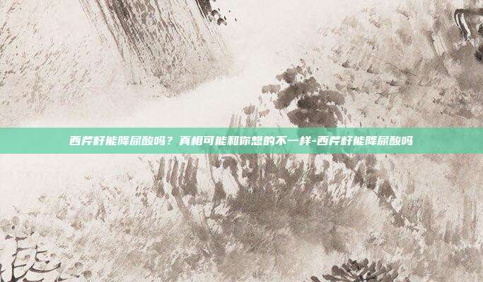 西芹籽能降尿酸吗?真相可能和你想的不一样-西芹籽能降尿酸吗