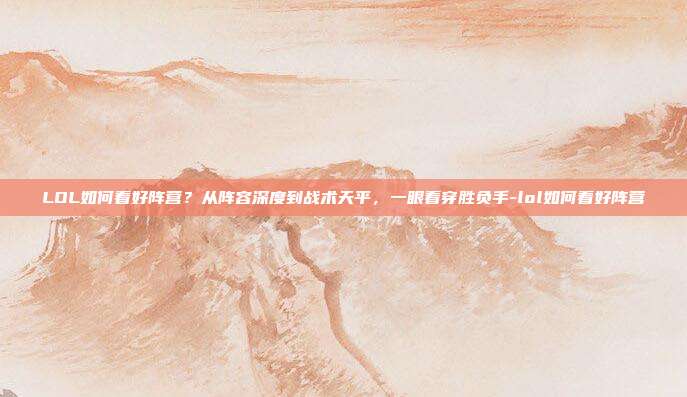 LOL如何看好阵营?从阵容深度到战术天平,一眼看穿胜负手-lol如何看好阵营
