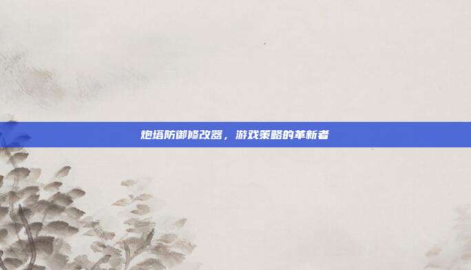 炮塔防御修改器,游戏策略的革新者