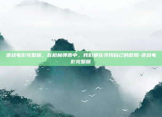 逆战电影完整版,在枪林弹雨中,我们都在寻找自己的救赎-逆战电影完整版