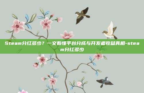 Steam分红多少？一文看懂平台分成与开发者收益真相-steam分红多少