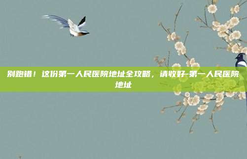 别跑错！这份第一人民医院地址全攻略，请收好-第一人民医院地址