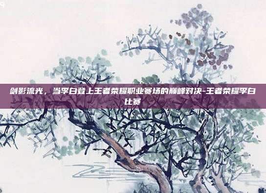 剑影流光,当李白登上王者荣耀职业赛场的巅峰对决-王者荣耀李白比赛