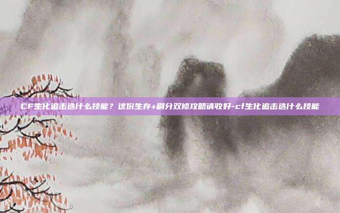 CF生化追击选什么技能？这份生存+刷分双修攻略请收好-cf生化追击选什么技能