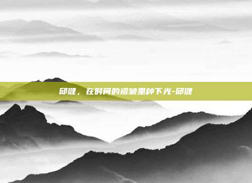 邱健，在时间的褶皱里种下光-邱健
