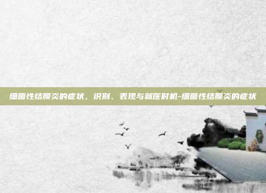 细菌性结膜炎的症状，识别、表现与就医时机-细菌性结膜炎的症状