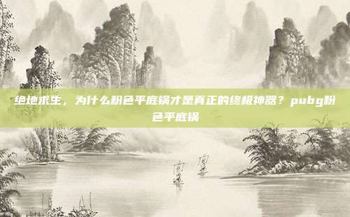 绝地求生,为什么粉色平底锅才是真正的终极神器?pubg粉色平底锅