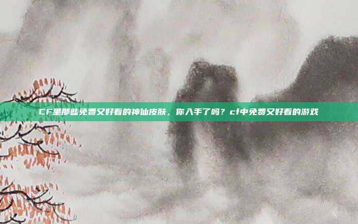 CF里那些免费又好看的神仙皮肤，你入手了吗？cf中免费又好看的游戏