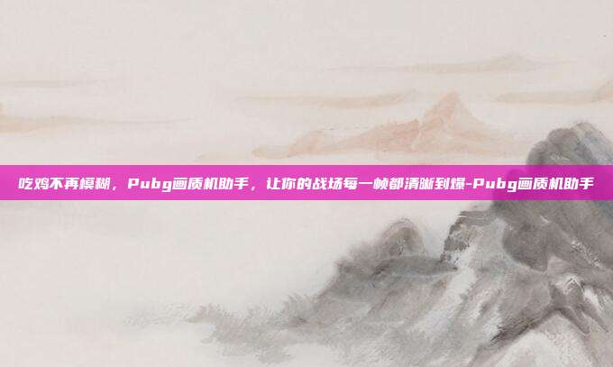 吃鸡不再模糊,Pubg画质机助手,让你的战场每一帧都清晰到爆-Pubg画质机助手