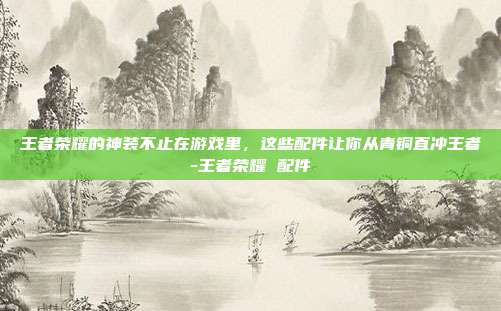 王者荣耀的神装不止在游戏里,这些配件让你从青铜直冲王者-王者荣耀 配件