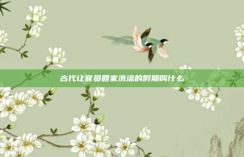 古代让官员回家洗澡的假期叫什么