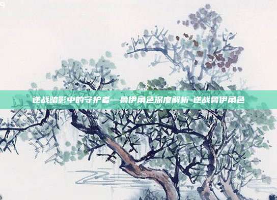 逆战暗影中的守护者—鲁伊角色深度解析-逆战鲁伊角色