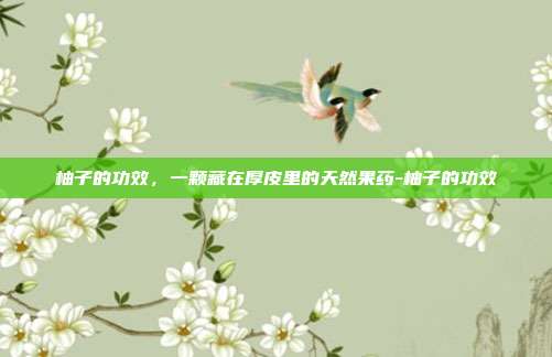 柚子的功效,一颗藏在厚皮里的天然果药-柚子的功效