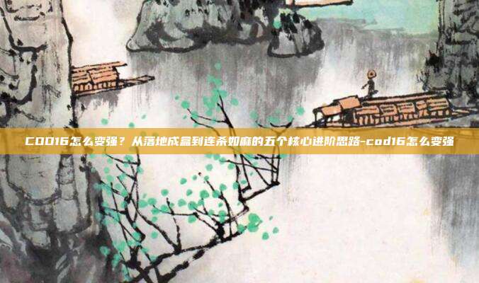 COD16怎么变强?从落地成盒到连杀如麻的五个核心进阶思路-cod16怎么变强