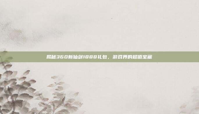 揭秘360新仙剑1888礼包，游戏界的超值宝藏