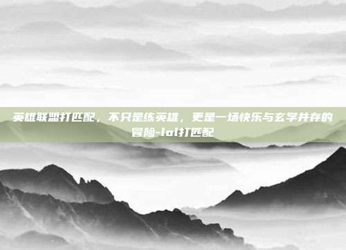 英雄联盟打匹配，不只是练英雄，更是一场快乐与玄学并存的冒险-lol打匹配