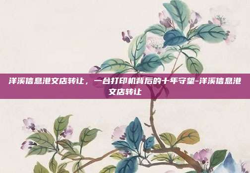 洋溪信息港文店转让,一台打印机背后的十年守望-洋溪信息港文店转让