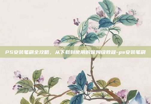 PS安装笔刷全攻略，从下载到使用的保姆级教程-ps安装笔刷