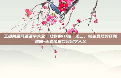 王者荣耀网名名字大全,让你的ID独一无二,峡谷最靓的仔就是你-王者荣耀网名名字大全