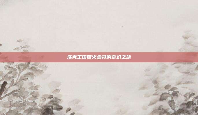 洛克王国萤火幽灵的奇幻之旅