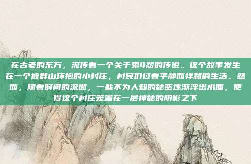在古老的东方,流传着一个关于鬼4怨的传说。这个故事发生在一个被群山环抱的小村庄,村民们过着平静而祥和的生活。然而,随着时间的流逝,一些不为人知的秘密逐渐浮出水面,使得这个村庄笼罩在一层神秘的阴影之下