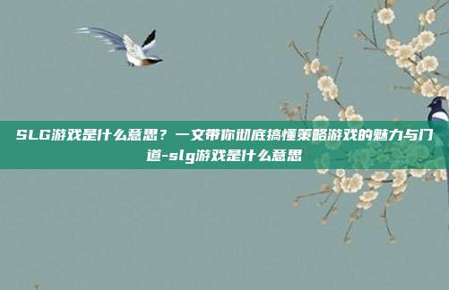 SLG游戏是什么意思?一文带你彻底搞懂策略游戏的魅力与门道-slg游戏是什么意思